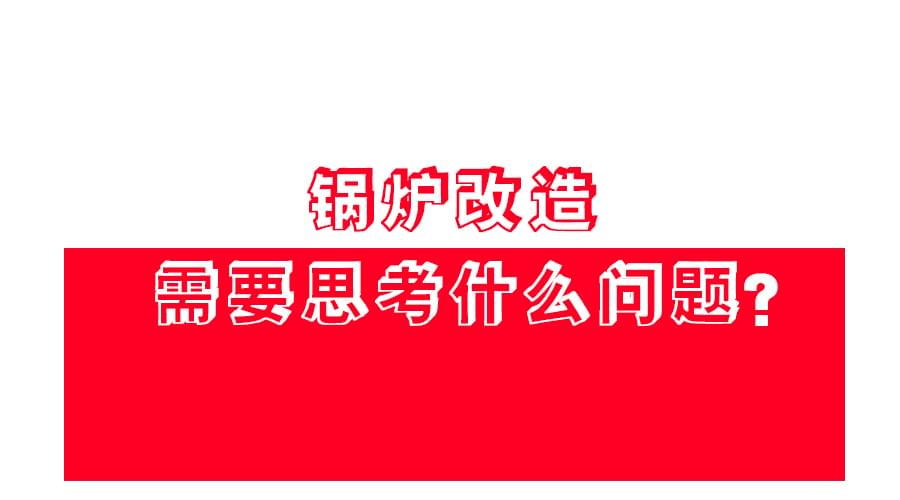 【鍋爐改造】應(yīng)該怎么改？改造方案免費領(lǐng)！
